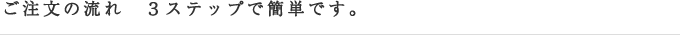 ご注文の流れ　3ステップで簡単です。
